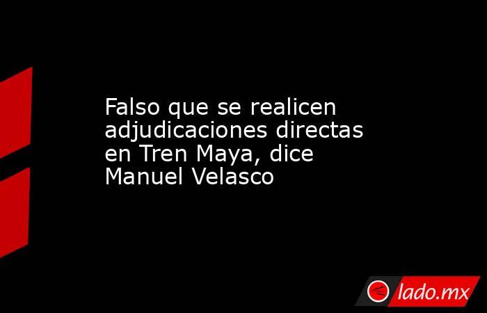 Falso que se realicen adjudicaciones directas en Tren Maya, dice Manuel Velasco. Noticias en tiempo real