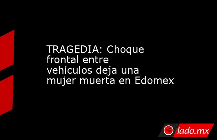 TRAGEDIA: Choque frontal entre vehículos deja una mujer muerta en ...