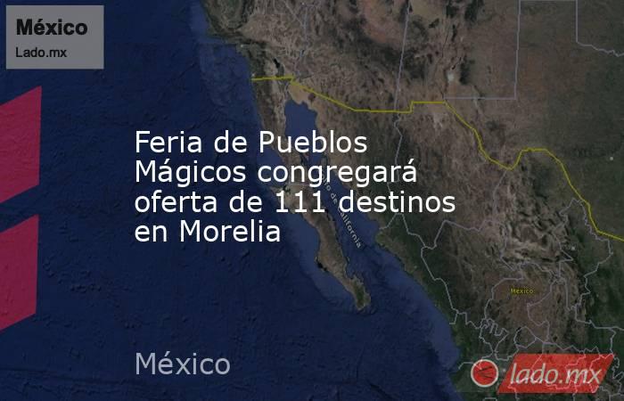 Feria de Pueblos Mágicos congregará oferta de 111 destinos en Morelia. Noticias en tiempo real