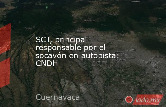 SCT, principal responsable por el socavón en autopista: CNDH
. Noticias en tiempo real