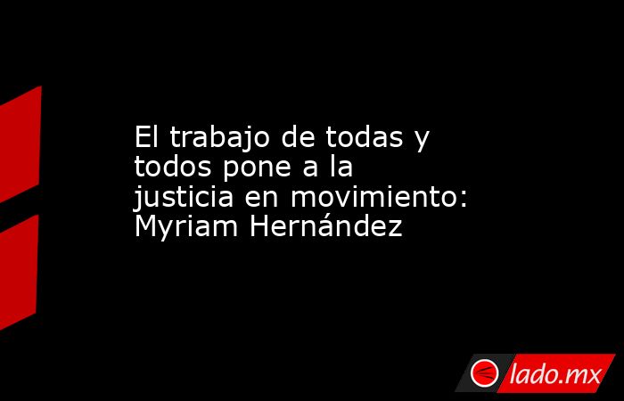 El trabajo de todas y todos pone a la justicia en movimiento: Myriam Hernández. Noticias en tiempo real