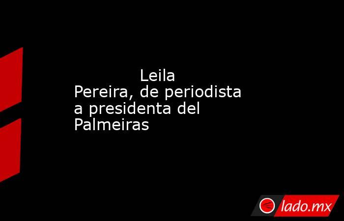             Leila Pereira, de periodista a presidenta del Palmeiras            . Noticias en tiempo real