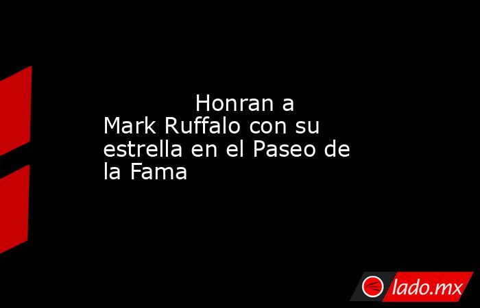             Honran a Mark Ruffalo con su estrella en el Paseo de la Fama            . Noticias en tiempo real