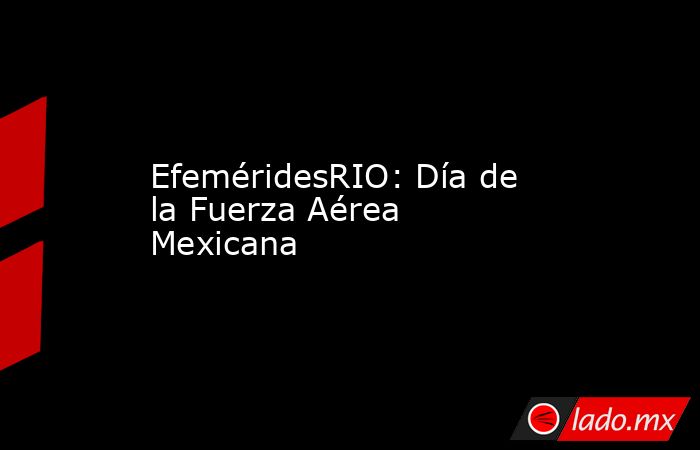 EfeméridesRIO: Día de la Fuerza Aérea Mexicana. Noticias en tiempo real