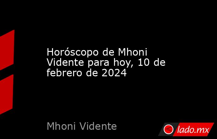 Horóscopo de Mhoni Vidente para hoy, 10 de febrero de 2024. Noticias en tiempo real