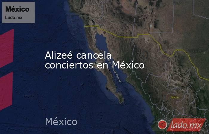 Alizeé cancela conciertos en México. Noticias en tiempo real