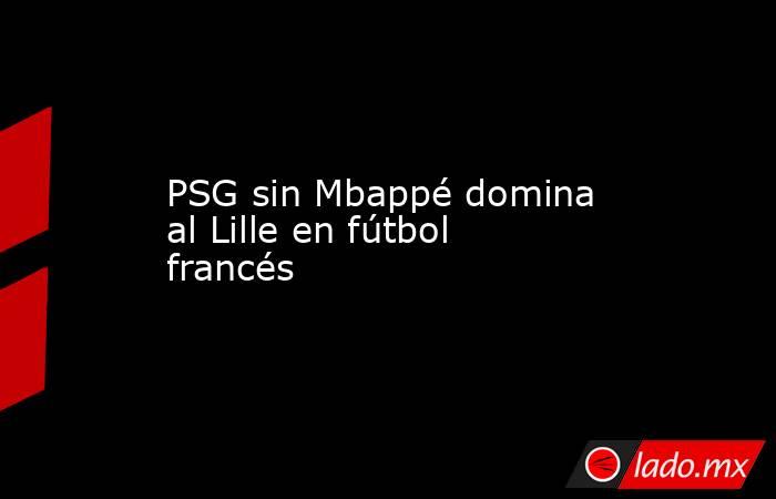 PSG sin Mbappé domina al Lille en fútbol francés. Noticias en tiempo real