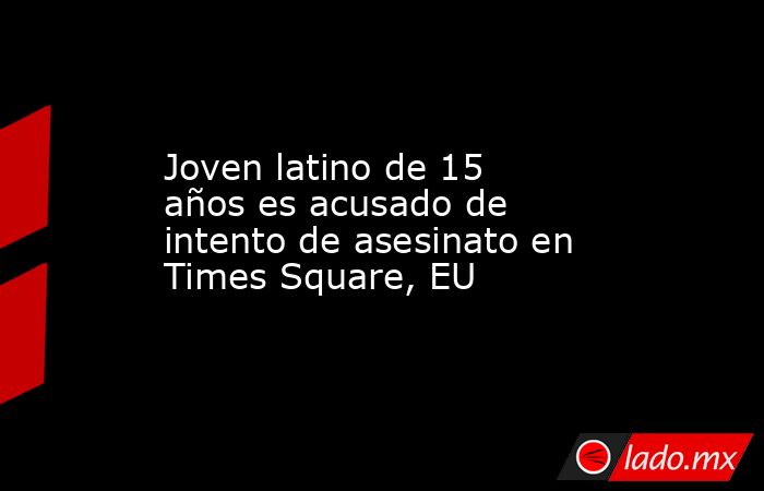Joven latino de 15 años es acusado de intento de asesinato en Times Square, EU. Noticias en tiempo real