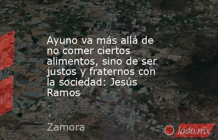 Ayuno va más allá de no comer ciertos alimentos, sino de ser justos y fraternos con la sociedad: Jesús Ramos. Noticias en tiempo real