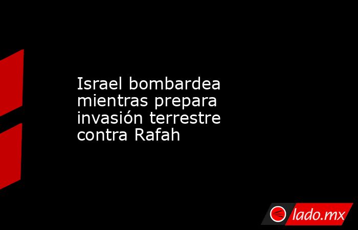 Israel bombardea mientras prepara invasión terrestre contra Rafah. Noticias en tiempo real
