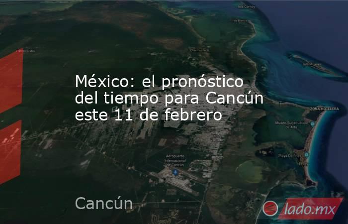 México: el pronóstico del tiempo para Cancún este 11 de febrero. Noticias en tiempo real