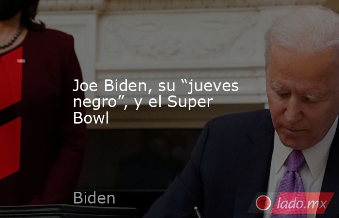 Joe Biden, su “jueves negro”, y el Super Bowl. Noticias en tiempo real