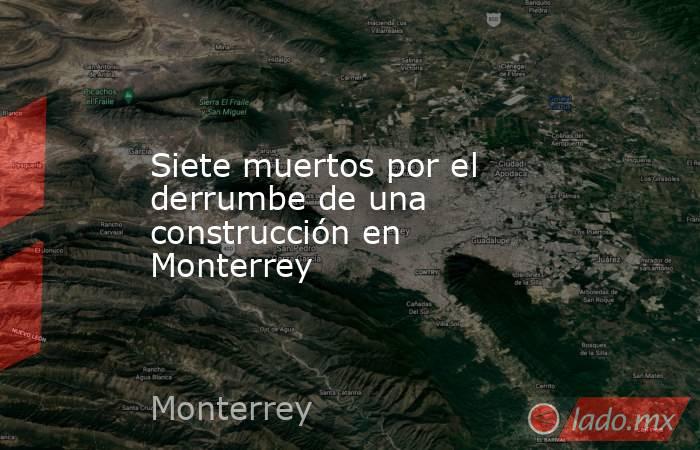 Siete muertos por el derrumbe de una construcción en Monterrey. Noticias en tiempo real