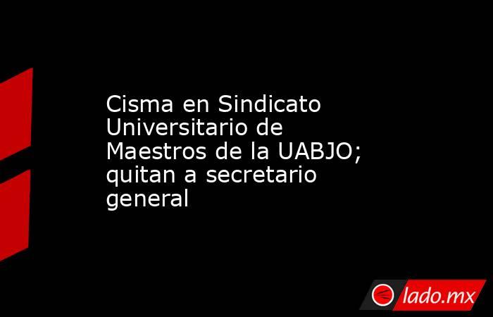Cisma en Sindicato Universitario de Maestros de la UABJO; quitan a secretario general . Noticias en tiempo real