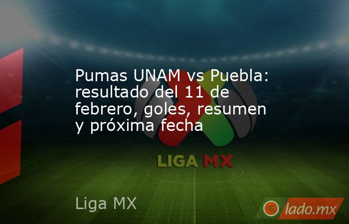 Pumas UNAM vs Puebla: resultado del 11 de febrero, goles, resumen y próxima fecha. Noticias en tiempo real