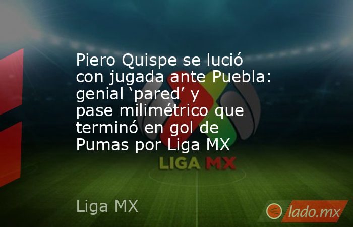 Piero Quispe se lució con jugada ante Puebla: genial ‘pared’ y pase milimétrico que terminó en gol de Pumas por Liga MX. Noticias en tiempo real