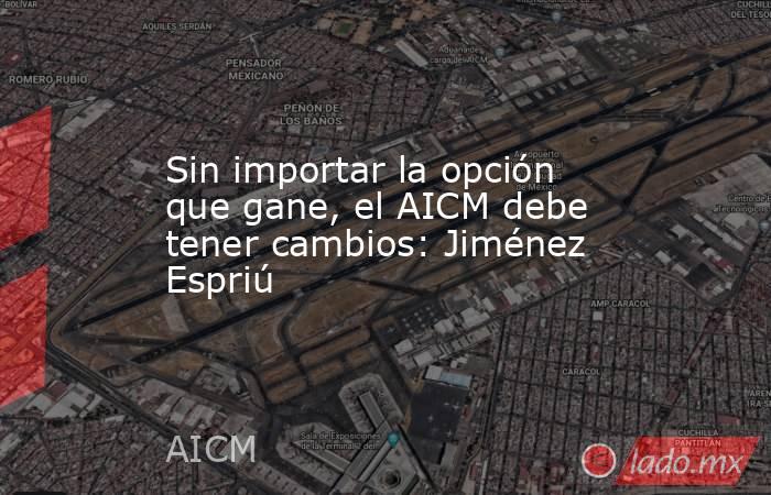 Sin importar la opción que gane, el AICM debe tener cambios: Jiménez Espriú. Noticias en tiempo real
