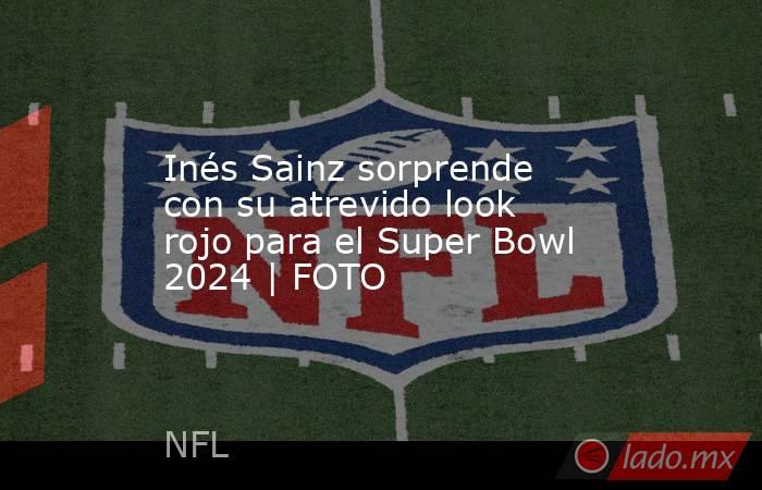 Inés Sainz sorprende con su atrevido look rojo para el Super Bowl 2024 | FOTO. Noticias en tiempo real
