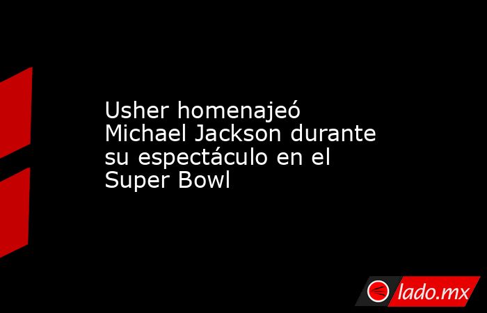 Usher homenajeó Michael Jackson durante su espectáculo en el Super Bowl. Noticias en tiempo real