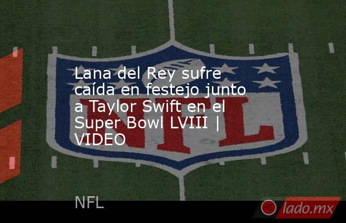Lana del Rey sufre caída en festejo junto a Taylor Swift en el Super Bowl LVIII | VIDEO. Noticias en tiempo real