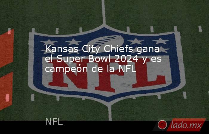 Kansas City Chiefs gana el Super Bowl 2024 y es campeón de la NFL. Noticias en tiempo real