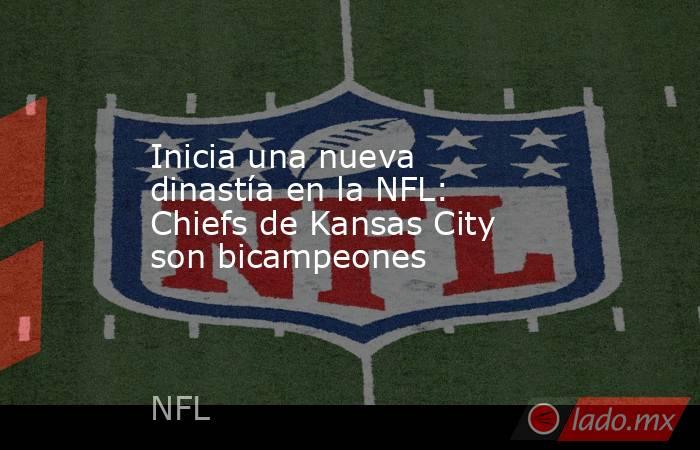 Inicia una nueva dinastía en la NFL: Chiefs de Kansas City son bicampeones. Noticias en tiempo real