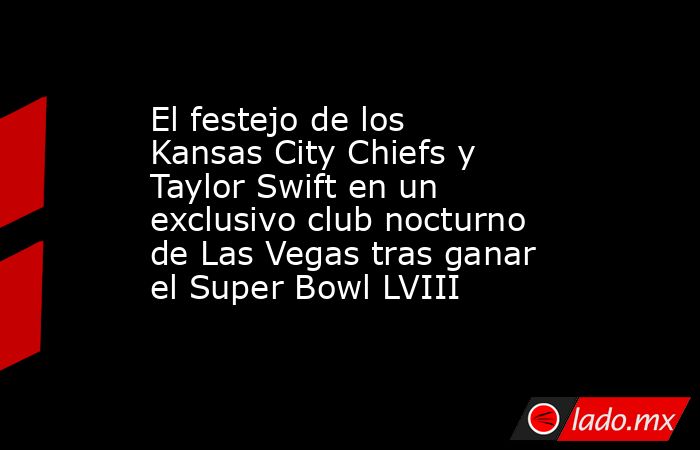 El festejo de los Kansas City Chiefs y Taylor Swift en un exclusivo club nocturno de Las Vegas tras ganar el Super Bowl LVIII. Noticias en tiempo real