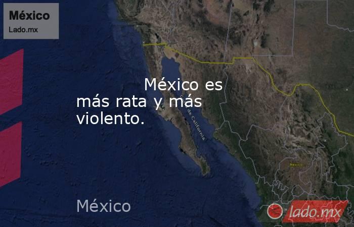             México es más rata y más violento.            . Noticias en tiempo real