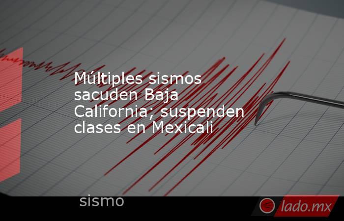 Múltiples sismos sacuden Baja California; suspenden clases en Mexicali. Noticias en tiempo real