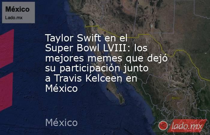 Taylor Swift en el Super Bowl LVIII: los mejores memes que dejó su participación junto a Travis Kelceen en México. Noticias en tiempo real