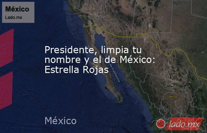 Presidente, limpia tu nombre y el de México: Estrella Rojas. Noticias en tiempo real