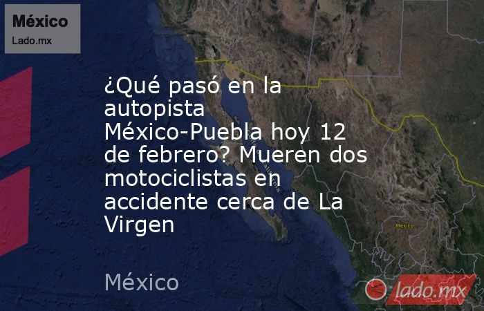 ¿Qué pasó en la autopista México-Puebla hoy 12 de febrero? Mueren dos motociclistas en accidente cerca de La Virgen. Noticias en tiempo real