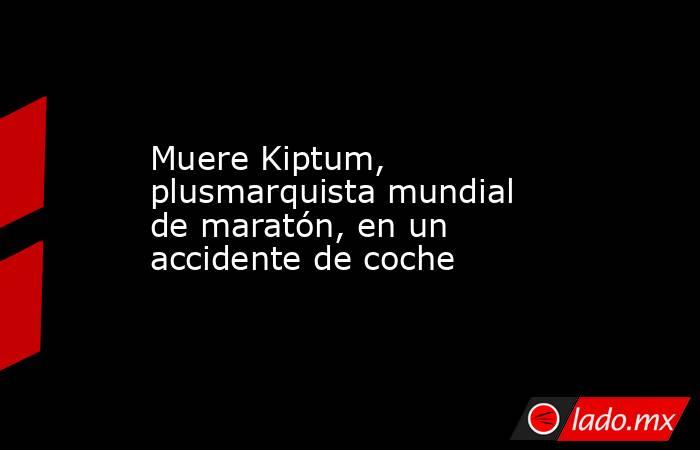 Muere Kiptum, plusmarquista mundial de maratón, en un accidente de coche. Noticias en tiempo real