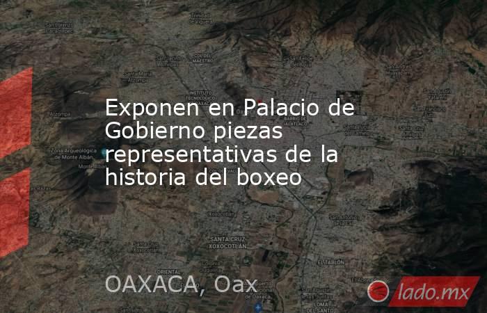 Exponen en Palacio de Gobierno piezas representativas de la historia del boxeo. Noticias en tiempo real
