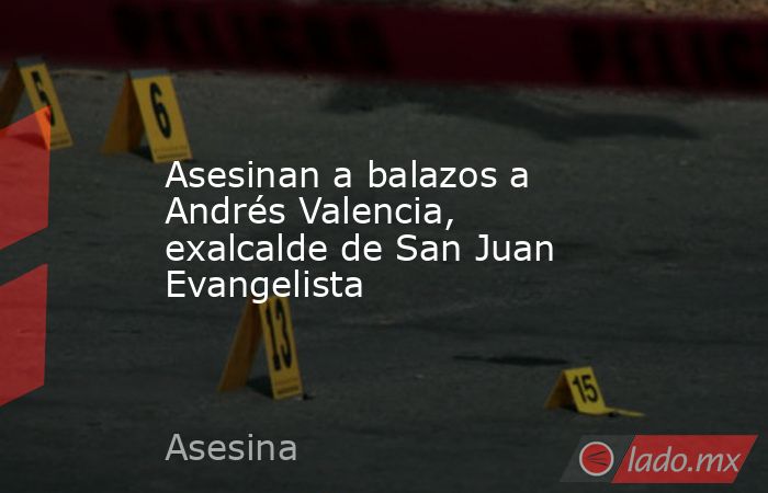 Asesinan a balazos a Andrés Valencia, exalcalde de San Juan Evangelista. Noticias en tiempo real