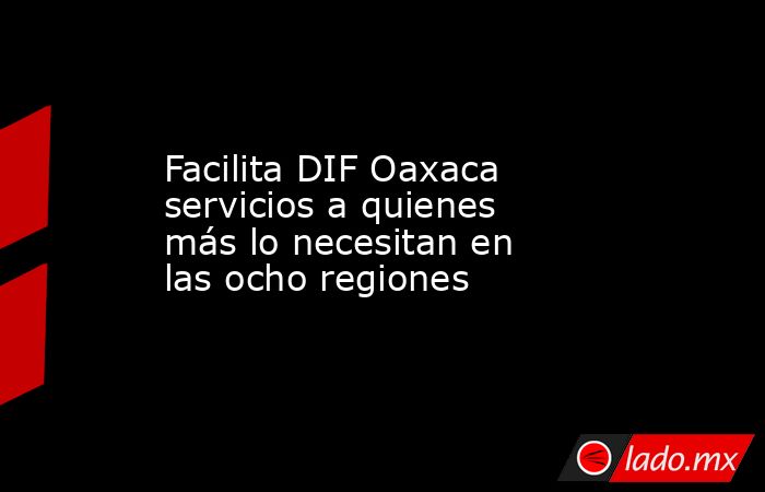 Facilita DIF Oaxaca servicios a quienes más lo necesitan en las ocho regiones. Noticias en tiempo real