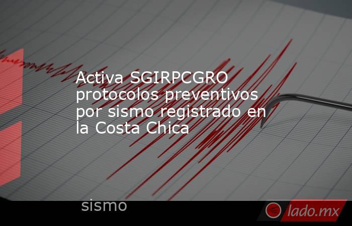 Activa SGIRPCGRO protocolos preventivos por sismo registrado en la Costa Chica. Noticias en tiempo real