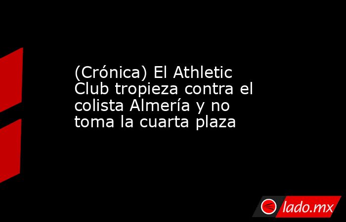 (Crónica) El Athletic Club tropieza contra el colista Almería y no toma la cuarta plaza. Noticias en tiempo real