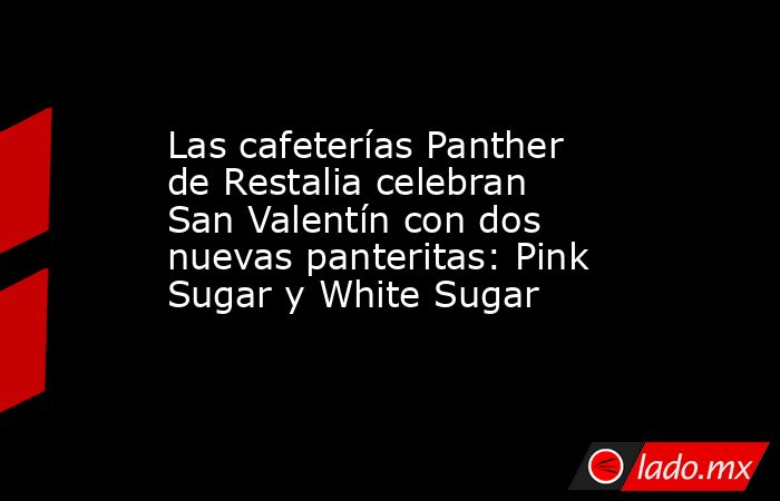 Las cafeterías Panther de Restalia celebran San Valentín con dos nuevas panteritas: Pink Sugar y White Sugar. Noticias en tiempo real