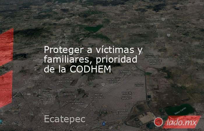 Proteger a víctimas y familiares, prioridad de la CODHEM. Noticias en tiempo real