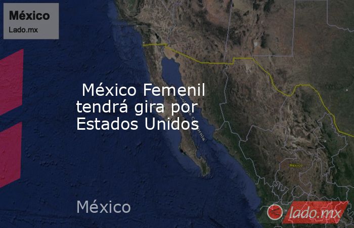  México Femenil tendrá gira por Estados Unidos. Noticias en tiempo real