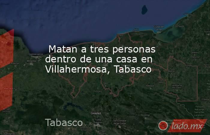  Matan a tres personas dentro de una casa en Villahermosa, Tabasco. Noticias en tiempo real