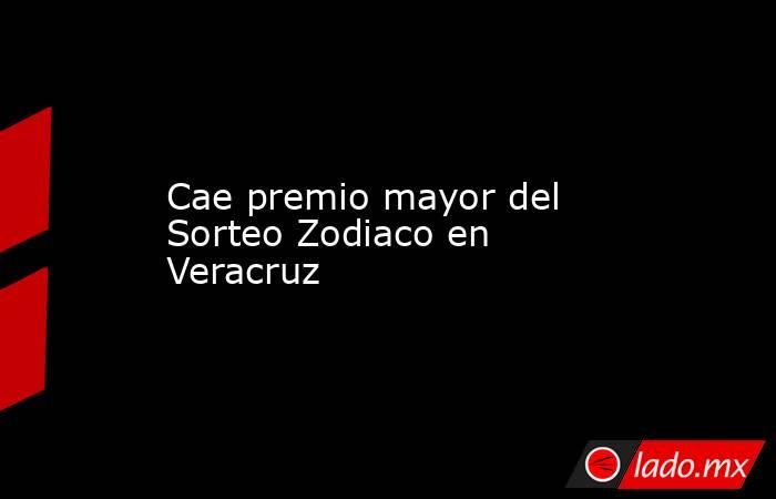 Cae premio mayor del Sorteo Zodiaco en Veracruz. Noticias en tiempo real