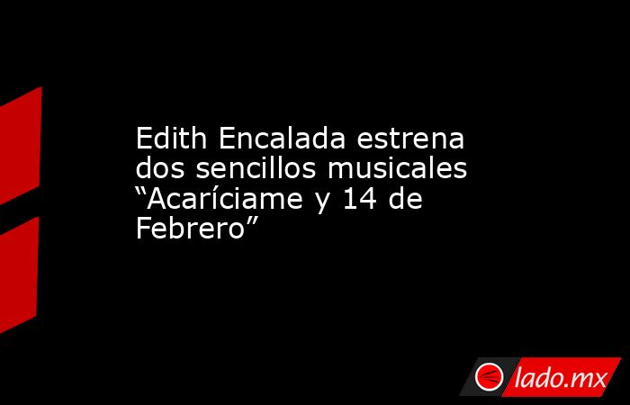 Edith Encalada estrena dos sencillos musicales “Acaríciame y 14 de Febrero”. Noticias en tiempo real