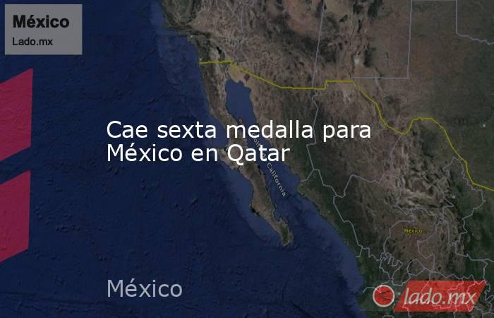 Cae sexta medalla para México en Qatar. Noticias en tiempo real