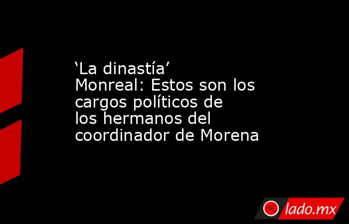 ‘La dinastía’ Monreal: Estos son los cargos políticos de los hermanos del coordinador de Morena. Noticias en tiempo real