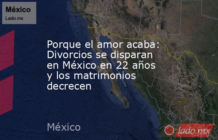 Porque el amor acaba: Divorcios se disparan en México en 22 años y los matrimonios decrecen . Noticias en tiempo real