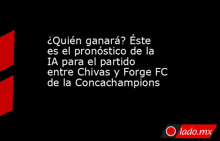 ¿Quién ganará? Éste es el pronóstico de la IA para el partido entre Chivas y Forge FC de la Concachampions. Noticias en tiempo real