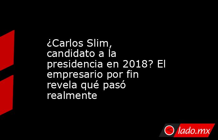 ¿Carlos Slim, candidato a la presidencia en 2018? El empresario por fin revela qué pasó realmente. Noticias en tiempo real
