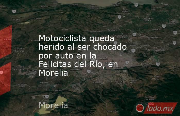 Motociclista queda herido al ser chocado por auto en la Felicitas del Río, en Morelia. Noticias en tiempo real